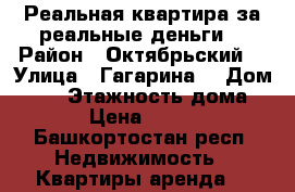 Реальная квартира за реальные деньги  › Район ­ Октябрьский  › Улица ­ Гагарина  › Дом ­ 40 › Этажность дома ­ 9 › Цена ­ 1 200 - Башкортостан респ. Недвижимость » Квартиры аренда   